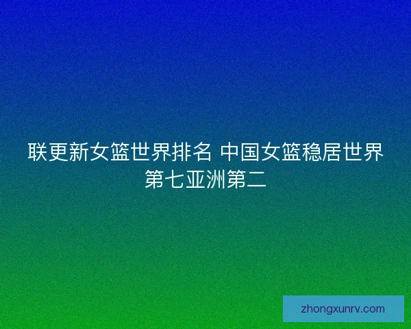 联更新女篮世界排名 中国女篮稳居世界第七亚洲第二
