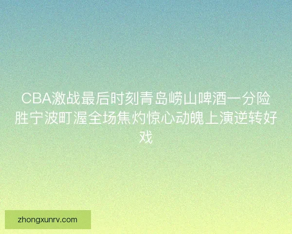 CBA激战最后时刻青岛崂山啤酒一分险胜宁波町渥全场焦灼惊心动魄上演逆转好戏 CBA激战最后时刻青岛崂山啤酒一分险胜宁波町渥全场焦灼惊心动魄上演逆转好戏