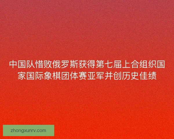 中国队惜败俄罗斯获得第七届上合组织国家国际象棋团体赛亚军并创历史佳绩