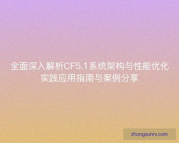 全面深入解析CF5.1系统架构与性能优化实践应用指南与案例分享 全面深入解析CF5.1系统架构与性能优化实践应用指南与案例分享