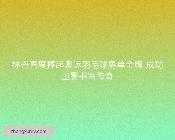 林丹再度捧起奥运羽毛球男单金牌 成功卫冕书写传奇 林丹再度捧起奥运羽毛球男单金牌 成功卫冕书写传奇