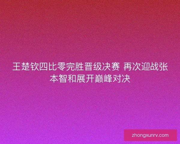王楚钦四比零完胜晋级决赛 再次迎战张本智和展开巅峰对决