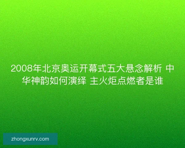 2008年北京奥运开幕式五大悬念解析 中华神韵如何演绎 主火炬点燃者是谁