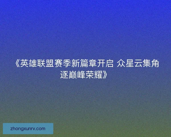 《英雄联盟赛季新篇章开启 众星云集角逐巅峰荣耀》 《英雄联盟赛季新篇章开启 众星云集角逐巅峰荣耀》
