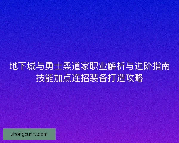地下城与勇士柔道家职业解析与进阶指南技能加点连招装备打造攻略 地下城与勇士柔道家职业解析与进阶指南技能加点连招装备打造攻略