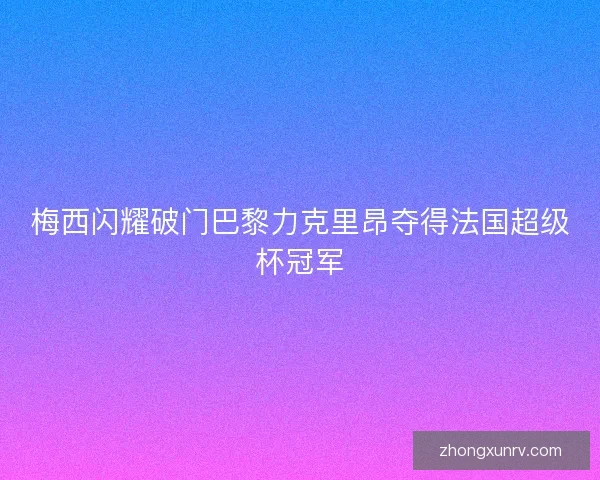梅西闪耀破门巴黎力克里昂夺得法国超级杯冠军