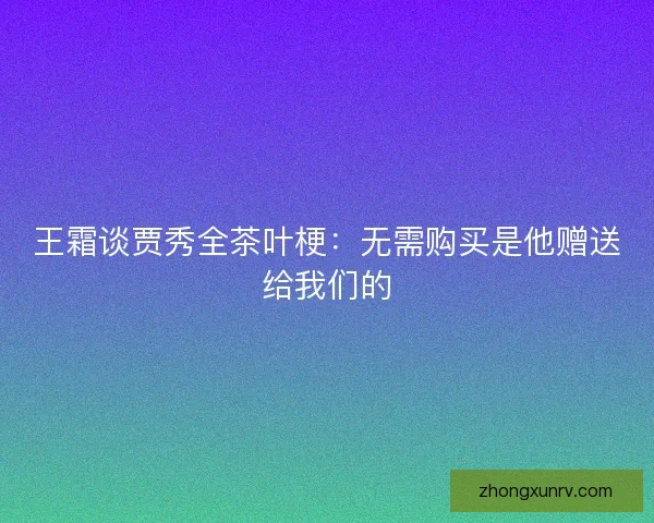 王霜谈贾秀全茶叶梗：无需购买是他赠送给我们的