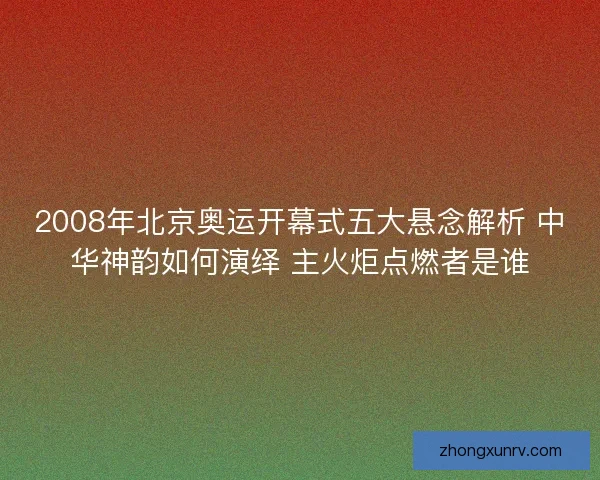 2008年北京奥运开幕式五大悬念解析 中华神韵如何演绎 主火炬点燃者是谁