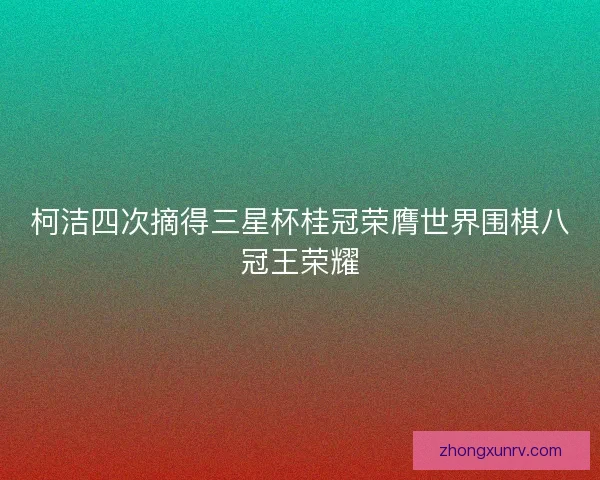 柯洁四次摘得三星杯桂冠荣膺世界围棋八冠王荣耀