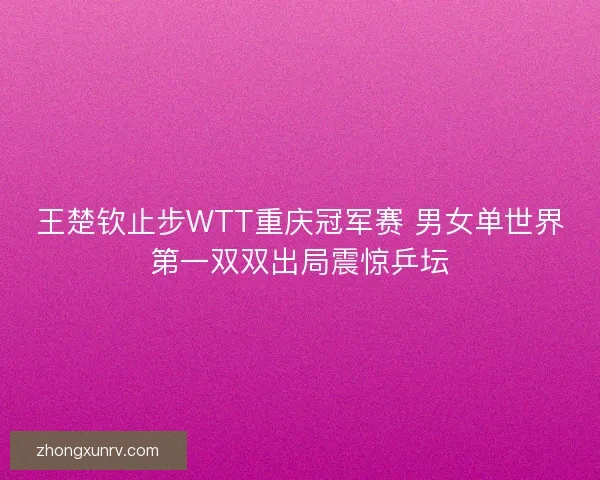 王楚钦止步WTT重庆冠军赛 男女单世界第一双双出局震惊乒坛