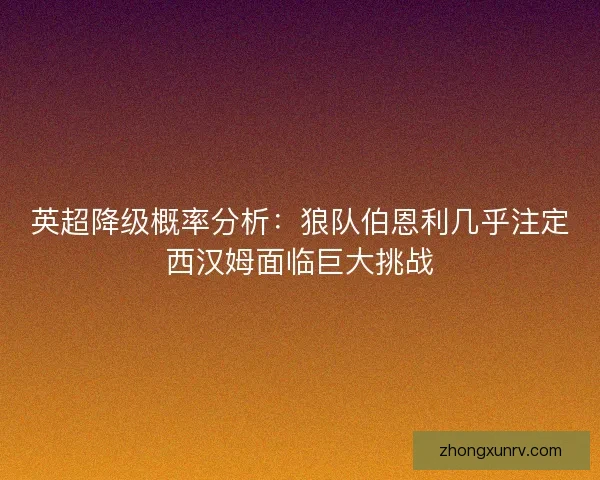 英超降级概率分析：狼队伯恩利几乎注定西汉姆面临巨大挑战