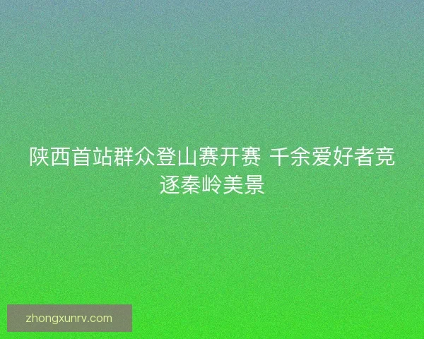 陕西首站群众登山赛开赛 千余爱好者竞逐秦岭美景