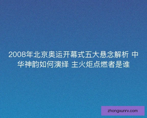 2008年北京奥运开幕式五大悬念解析 中华神韵如何演绎 主火炬点燃者是谁