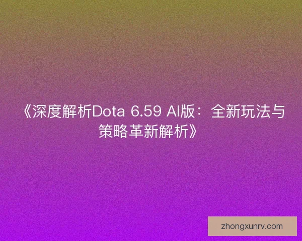 《深度解析Dota 6.59 AI版：全新玩法与策略革新解析》