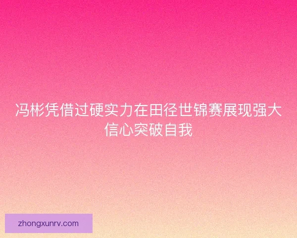 冯彬凭借过硬实力在田径世锦赛展现强大信心突破自我