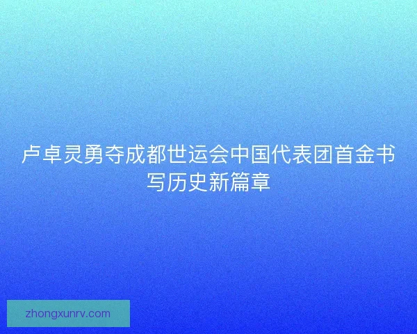 卢卓灵勇夺成都世运会中国代表团首金书写历史新篇章 卢卓灵勇夺成都世运会中国代表团首金书写历史新篇章