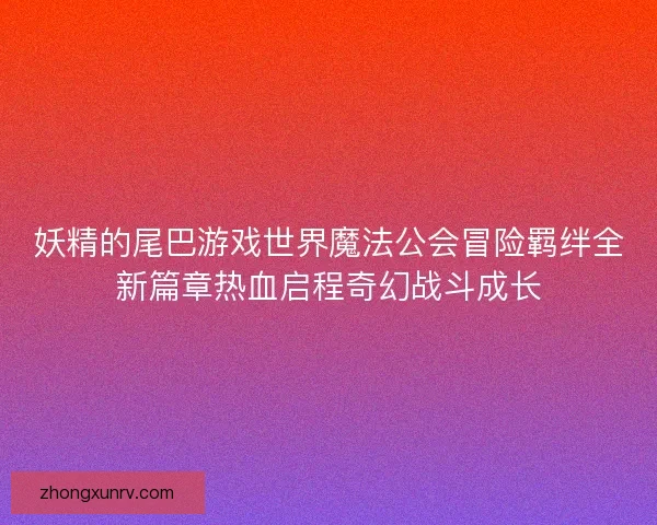 妖精的尾巴游戏世界魔法公会冒险羁绊全新篇章热血启程奇幻战斗成长